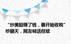 “炒美股赚了钱，要开始收税”吵翻天，网友喊话但斌