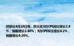 财联社6月18日电，欧元区5月CPI同比增长2.6%，预期增长2.60%；5月CPI环比增长0.2%，预期增长0.20%。