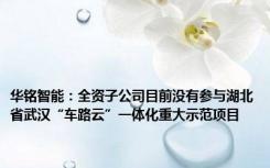 华铭智能：全资子公司目前没有参与湖北省武汉“车路云”一体化重大示范项目