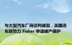 与大型汽车厂商谈判破裂，美国造车新势力 Fisker 申请破产保护