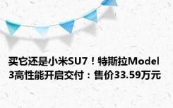 买它还是小米SU7！特斯拉Model 3高性能开启交付：售价33.59万元