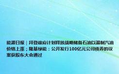 能源日报｜拜登政府计划释放战略储备石油以遏制汽油价格上涨；隆基绿能：公开发行100亿元公司债券的议案获股东大会通过