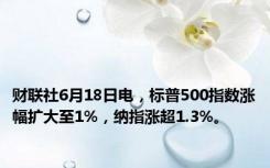 财联社6月18日电，标普500指数涨幅扩大至1%，纳指涨超1.3%。