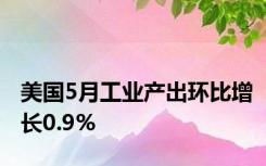 美国5月工业产出环比增长0.9%