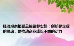 经济观察报副总编辑郭宏超：创新是企业的灵魂，是推动商业成长不竭的动力