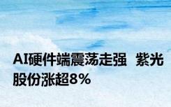 AI硬件端震荡走强  紫光股份涨超8%