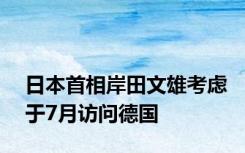 日本首相岸田文雄考虑于7月访问德国