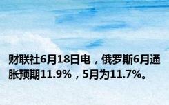 财联社6月18日电，俄罗斯6月通胀预期11.9%，5月为11.7%。