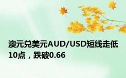 澳元兑美元AUD/USD短线走低10点，跌破0.66