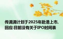 传滴滴计划于2025年赴港上市,回应:目前没有关于IPO时间表