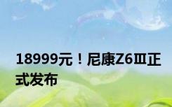 18999元！尼康Z6Ⅲ正式发布