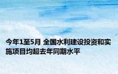 今年1至5月 全国水利建设投资和实施项目均超去年同期水平