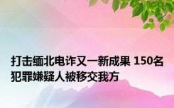 打击缅北电诈又一新成果 150名犯罪嫌疑人被移交我方