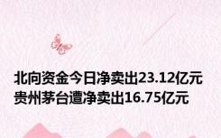 北向资金今日净卖出23.12亿元 贵州茅台遭净卖出16.75亿元