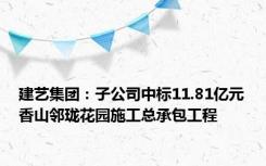 建艺集团：子公司中标11.81亿元香山邻珑花园施工总承包工程