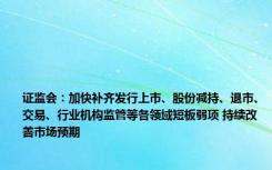 证监会：加快补齐发行上市、股份减持、退市、交易、行业机构监管等各领域短板弱项 持续改善市场预期