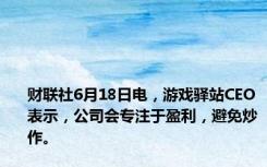 财联社6月18日电，游戏驿站CEO表示，公司会专注于盈利，避免炒作。