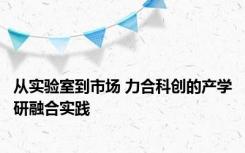 从实验室到市场 力合科创的产学研融合实践