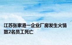 江苏张家港一企业厂房发生火情 致2名员工死亡