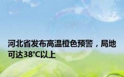 河北省发布高温橙色预警，局地可达38℃以上