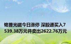 铭普光磁今日涨停 深股通买入7539.38万元并卖出2622.76万元