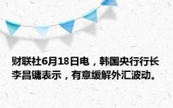 财联社6月18日电，韩国央行行长李昌镛表示，有意缓解外汇波动。