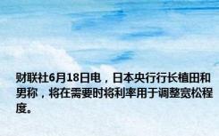 财联社6月18日电，日本央行行长植田和男称，将在需要时将利率用于调整宽松程度。