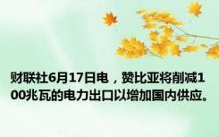 财联社6月17日电，赞比亚将削减100兆瓦的电力出口以增加国内供应。