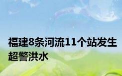 福建8条河流11个站发生超警洪水