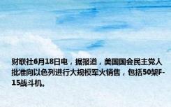 财联社6月18日电，据报道，美国国会民主党人批准向以色列进行大规模军火销售，包括50架F-15战斗机。