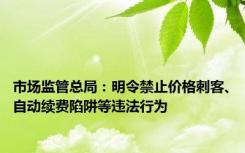 市场监管总局：明令禁止价格刺客、自动续费陷阱等违法行为