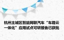 杭州主城区智能网联汽车“车路云一体化”应用试点可研报告已获批