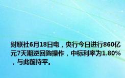 财联社6月18日电，央行今日进行860亿元7天期逆回购操作，中标利率为1.80%，与此前持平。