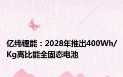 亿纬锂能：2028年推出400Wh/Kg高比能全固态电池