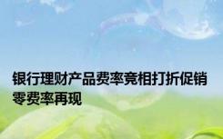 银行理财产品费率竞相打折促销 零费率再现