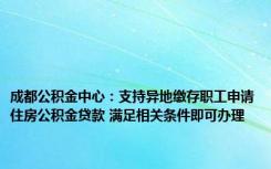 成都公积金中心：支持异地缴存职工申请住房公积金贷款 满足相关条件即可办理