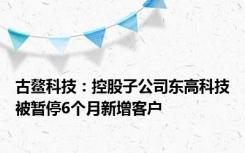 古鳌科技：控股子公司东高科技被暂停6个月新增客户