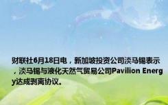 财联社6月18日电，新加坡投资公司淡马锡表示，淡马锡与液化天然气贸易公司Pavilion Energy达成剥离协议。