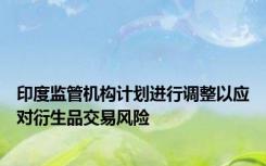 印度监管机构计划进行调整以应对衍生品交易风险