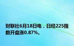 财联社6月18日电，日经225指数开盘涨0.87%。