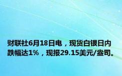 财联社6月18日电，现货白银日内跌幅达1%，现报29.15美元/盎司。