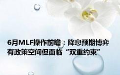 6月MLF操作前瞻：降息预期博弈 有政策空间但面临“双重约束”