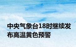 中央气象台18时继续发布高温黄色预警