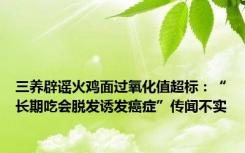 三养辟谣火鸡面过氧化值超标：“长期吃会脱发诱发癌症”传闻不实