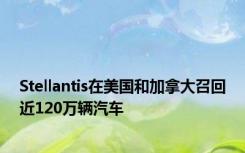 Stellantis在美国和加拿大召回近120万辆汽车