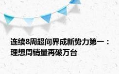 连续8周超问界成新势力第一：理想周销量再破万台