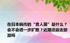 在日本疯传的“食人菌”是什么？会不会进一步扩散？近期还能去旅游吗