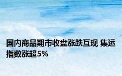 国内商品期市收盘涨跌互现 集运指数涨超5%