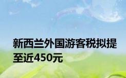 新西兰外国游客税拟提至近450元