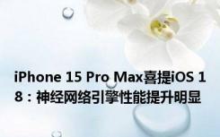 iPhone 15 Pro Max喜提iOS 18：神经网络引擎性能提升明显